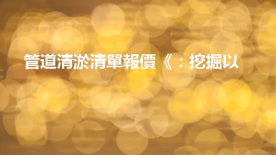 管道清淤清單報價《：挖掘以后的淤泥：技術(shù)創(chuàng)新與環(huán)境可持續(xù)進(jìn)展！》